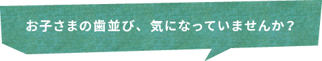 お子さまの歯並び、気になっていませんか？