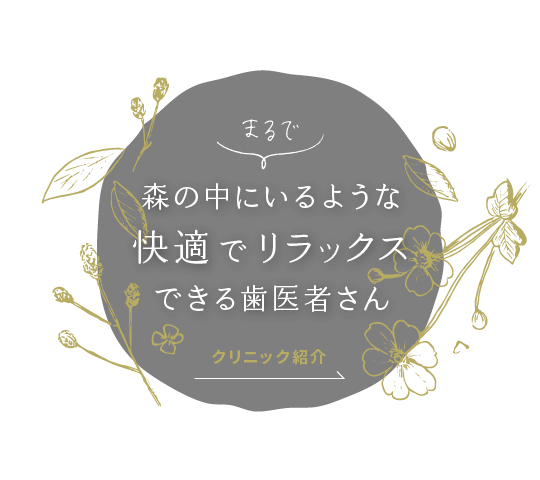 まるで森の中にいるような快適でリラックスできる歯医者さん。クリニック紹介はこちら