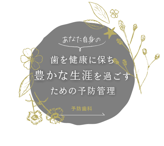 あなた自身の歯を健康に保ち豊かな生涯を過ごすための 予防管理。予防歯科はこちら