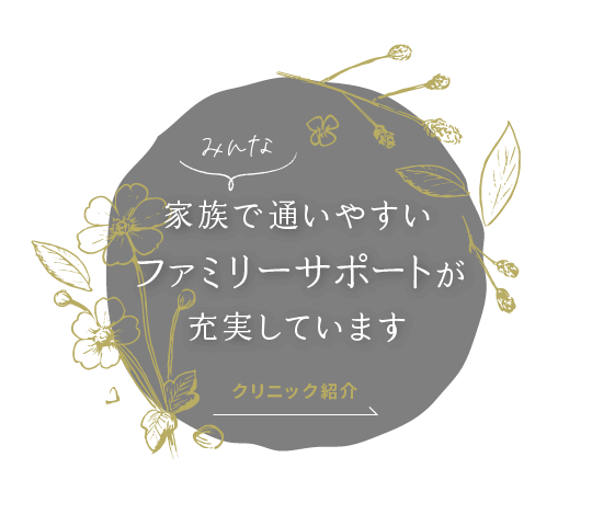 家族みんなで通いやすいファミリーサポートが充実しています。クリニック紹介はこちら