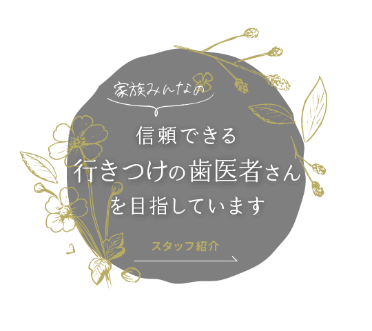 家族みんなの信頼できる行きつけの歯医者さんを目指しています。スタッフ紹介はこちら